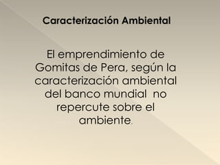 Caracterización Ambiental


  El emprendimiento de
Gomitas de Pera, según la
caracterización ambiental
 del banco mundial no
     repercute sobre el
         ambiente.
 