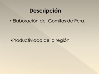 Descripción
• Elaboración de Gomitas de Pera.



•Productividad de la región.
 