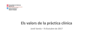 Els valors de	la	pràctica clínica
Jordi	Varela	– 9	d’octubre de	2017
 