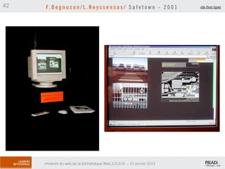 #2    F. D e g o u z o n / L . N e y s s e n s a s / S a f e t o w n - 2 0 0 1   site (hors ligne)




     «Histoire du web,de la bibliothèque.Web,2.0,3.0» - 10 Janvier 2013
 