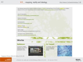 #2                            V 2 _ , mapping, reality and ideology,                        http://www.v2.nl/events/wiretap-7-08




Capture d’écran 2013-01-06 à 12.21.29

                       «Histoire du web,de la bibliothèque.Web,2.0,3.0» - 10 Janvier 2013
 