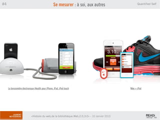 #4                                                   Se mesurer : à soi, aux autres                     Quantified Self




     Le tensiomètre électronique iHealth pour iPhone, iPad, iPod touch                            Nike + iPod




                             «Histoire du web,de la bibliothèque.Web,2.0,3.0» - 10 Janvier 2013
 