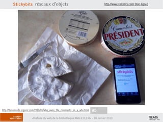 Stickybits        réseaux d’objets                                        http://www.stickybits.com/ (hors ligne )




http://threeminds.organic.com/2010/05/who_owns_the_comments_on_a_whe.html   #5
                        «Histoire du web,de la bibliothèque.Web,2.0,3.0» - 10 Janvier 2013
 