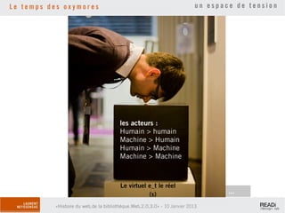 Le temps des oxymores                                                      un espace de tension




                                        les acteurs :
                                        Humain > humain
                                        Machine > Humain
                                        Humain > Machine
                                        Machine > Machine



                                        Le virtuel e_t le réel
                                                   (s)                             ...

          «Histoire du web,de la bibliothèque.Web,2.0,3.0» - 10 Janvier 2013
 