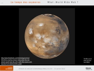 ...            Le temps des oxymores                                What :World Wide Web ?




http://www.theatlantic.com/technology/archive/                                                  The Mars we all
2013/01/a-martian-dream-heres-what-the-red-                                                     know and love/
planet-would-look-like-with-earth-like-oceans-and-                                              hate (NASA)
life/266791/#.UOZV3Z3fJf0.tumblr

                           «Histoire du web,de la bibliothèque.Web,2.0,3.0» - 10 Janvier 2013
 
