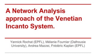 A Network Analysis 
approach of the Venetian 
Incanto System. 
Yannick Rochat (EPFL), Mélanie Fournier (Dalhousie 
University), Andrea Mazzei, Frédéric Kaplan (EPFL) 
 