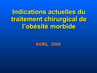 Indications actuelles du traitement chirurgical de l’obésité morbide AVRIL  2009 