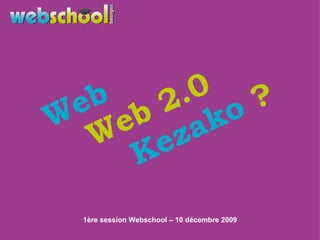 1ère session Webschool – 10 décembre 2009 Web Web 2.0 Kezako  ? 
