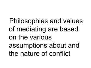Philosophies and values of mediating are based on the various assumptions about and the nature of conflict 