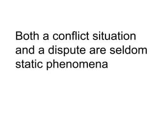 Both a conflict situation and a dispute are seldom static phenomena 