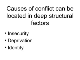 Causes of conflict can be located in deep structural factors Insecurity Deprivation Identity 