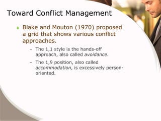 Toward Conflict Management
     Blake and Mouton (1970) proposed
      a grid that shows various conflict
      approaches.
        – The 1,1 style is the hands-off
          approach, also called avoidance.
        – The 1,9 position, also called
          accommodation, is excessively person-
          oriented.
 
