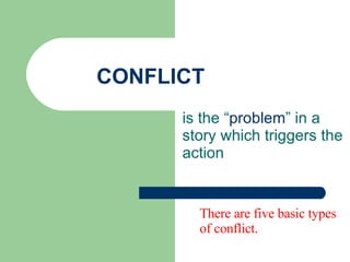 CONFLICT is the “ problem ” in a story which triggers the action There are five basic types of conflict. 