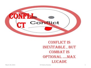 confli
       ct

                        Conflict is
                     inevitable , but
                        combat is
                     optional ….max
                         Lucade
March 29, 2013   Dr.Padma Shankar       1
 