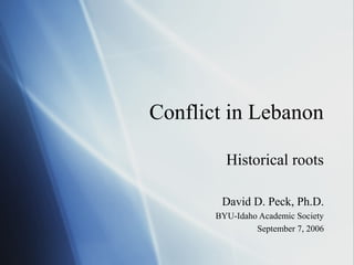 Conflict in Lebanon 
Historical roots 
David D. Peck, Ph.D. 
BYU-Idaho Academic Society 
September 7, 2006 
 