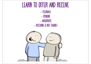 Learn to offer and receive 
- Feedback 
- opinions 
- arguments 
- Receiving is not taking! 
 