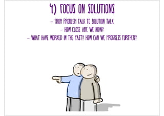4) focus on solutions 
- from problem talk to solution talk 
- how close are we now? 
- What have worked in the past? how can we progress further? 
 