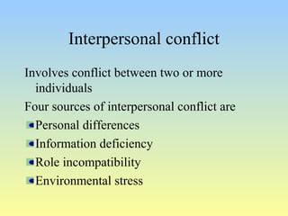 Interpersonal conflict 
Involves conflict between two or more 
individuals 
Four sources of interpersonal conflict are 
Personal differences 
Information deficiency 
Role incompatibility 
Environmental stress 
 