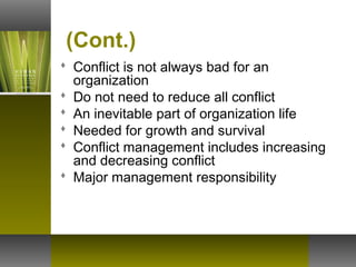 (Cont.)
 Conflict is not always bad for an
organization
 Do not need to reduce all conflict
 An inevitable part of organization life
 Needed for growth and survival
 Conflict management includes increasing
and decreasing conflict
 Major management responsibility
 
