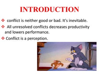 INTRODUCTION
 conflict is neither good or bad. It's inevitable.
 All unresolved conflicts decreases productivity
and lowers performance.
 Conflict is a perception.
 