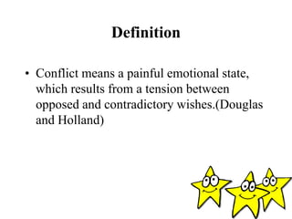 Definition
• Conflict means a painful emotional state,
which results from a tension between
opposed and contradictory wishes.(Douglas
and Holland)
 