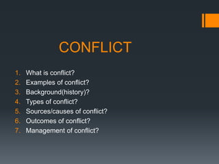 CONFLICT
1. What is conflict?
2. Examples of conflict?
3. Background(history)?
4. Types of conflict?
5. Sources/causes of conflict?
6. Outcomes of conflict?
7. Management of conflict?
 