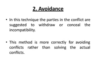 2. Avoidance
• In this technique the parties in the conflict are
suggested to withdraw or conceal the
incompatibility.
• This method is more correctly
conflicts rather than solving
conflicts.
for avoiding
the actual
 