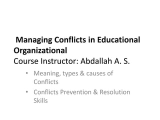 Managing Conflicts in Educational
Organizational
Course Instructor: Abdallah A. S.
• Meaning, types & causes of
Conflicts
• Conflicts Prevention & Resolution
Skills
 