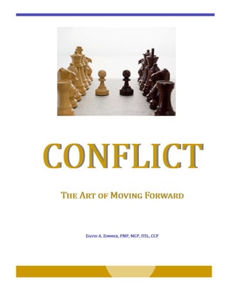 CONFLICTCONFLICT
The Art of Moving ForwardThe Art of Moving Forward
David A. Zimmer, PMP, MCP, ITIL, CCPDavid A. Zimmer, PMP, MCP, ITIL, CCPDavid A. Zimmer, PMP, MCP, ITIL, CCP
 