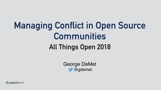 Managing Conflict in Open Source
Communities
All Things Open 2018 
George DeMet
@gdemet
 