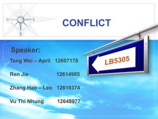CONFLICT

Speaker:
Tang Wei – April 12607178   L B5 3 0 5
Ren Jie          12614985

Zhang Hao – Leo 12619374

Vu Thi Nhung     12648977
 