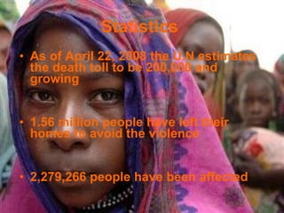 As of April 22, 2008 the U.N estimates the death toll to be 200,000 and growing 1.56 million people have left their homes to avoid the violence  2,279,266 people have been affected Statistics  