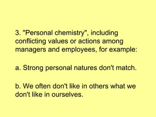 3. "Personal chemistry", including conflicting values or actions among managers and employees, for example: a. Strong personal natures don't match. b. We often don't like in others what we don't like in ourselves. 
