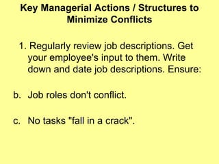 Key Managerial Actions / Structures to Minimize Conflicts 1. Regularly review job descriptions. Get your employee's input to them. Write down and date job descriptions. Ensure: Job roles don't conflict. No tasks "fall in a crack".  