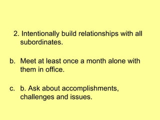 2. Intentionally build relationships with all subordinates. Meet at least once a month alone with them in office. b. Ask about accomplishments, challenges and issues. 