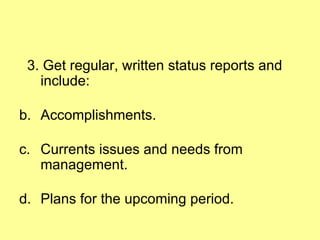3. Get regular, written status reports and include: Accomplishments. Currents issues and needs from management. Plans for the upcoming period. 