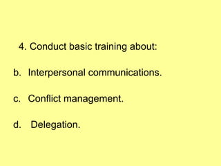 4. Conduct basic training about: Interpersonal communications. Conflict management. Delegation. 