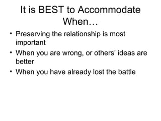 It is BEST to Accommodate When… Preserving the relationship is most important When you are wrong, or others’ ideas are better When you have already lost the battle 