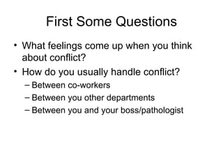 First Some Questions What feelings come up when you think about conflict? How do you usually handle conflict? Between co-workers Between you other departments Between you and your boss/pathologist 