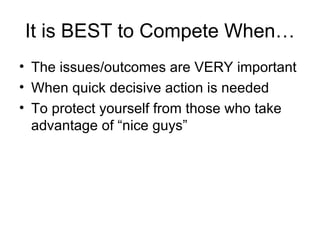 It is BEST to Compete When… The issues/outcomes are VERY important When quick decisive action is needed To protect yourself from those who take advantage of “nice guys” 