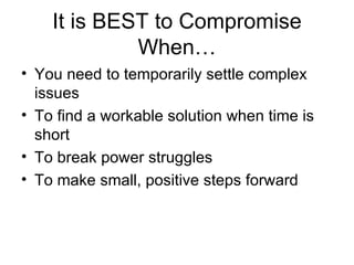 It is BEST to Compromise When… You need to temporarily settle complex issues To find a workable solution when time is short To break power struggles To make small, positive steps forward 