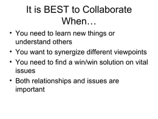 It is BEST to Collaborate When… You need to learn new things or understand others You want to synergize different viewpoints You need to find a win/win solution on vital issues Both relationships and issues are important 