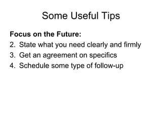 Some Useful Tips Focus on the Future: State what you need clearly and firmly Get an agreement on specifics Schedule some type of follow-up 