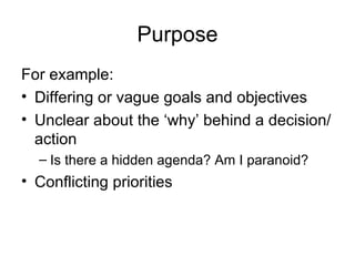 Purpose For example:  Differing or vague goals and objectives Unclear about the ‘why’ behind a decision/action Is there a hidden agenda? Am I paranoid? Conflicting priorities 