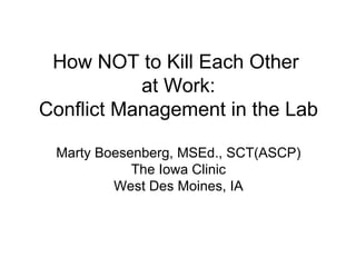 How NOT to Kill Each Other  at Work: Conflict Management in the Lab Marty Boesenberg, MSEd., SCT(ASCP) The Iowa Clinic West Des Moines, IA 