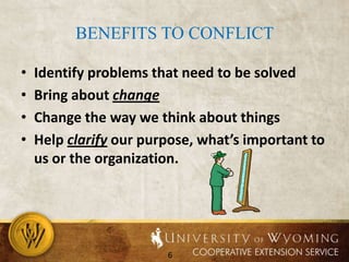 Benefits to Conflict  Identify problems that need to be solvedBring about changeChange the way we think about thingsHelp clarify our purpose, what’s important to us or the organization.