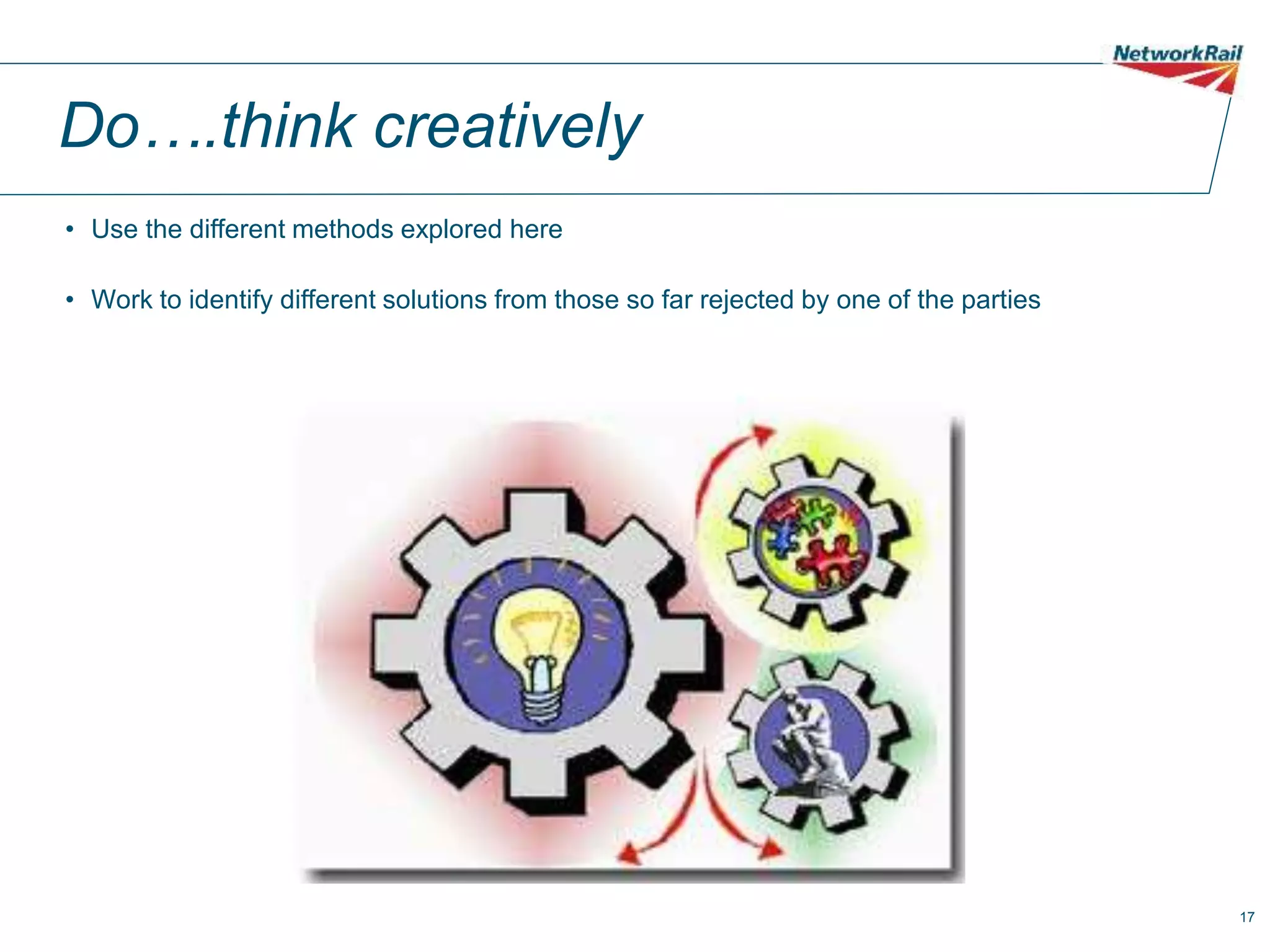 17
Do….think creatively
• Use the different methods explored here
• Work to identify different solutions from those so far rejected by one of the parties
 