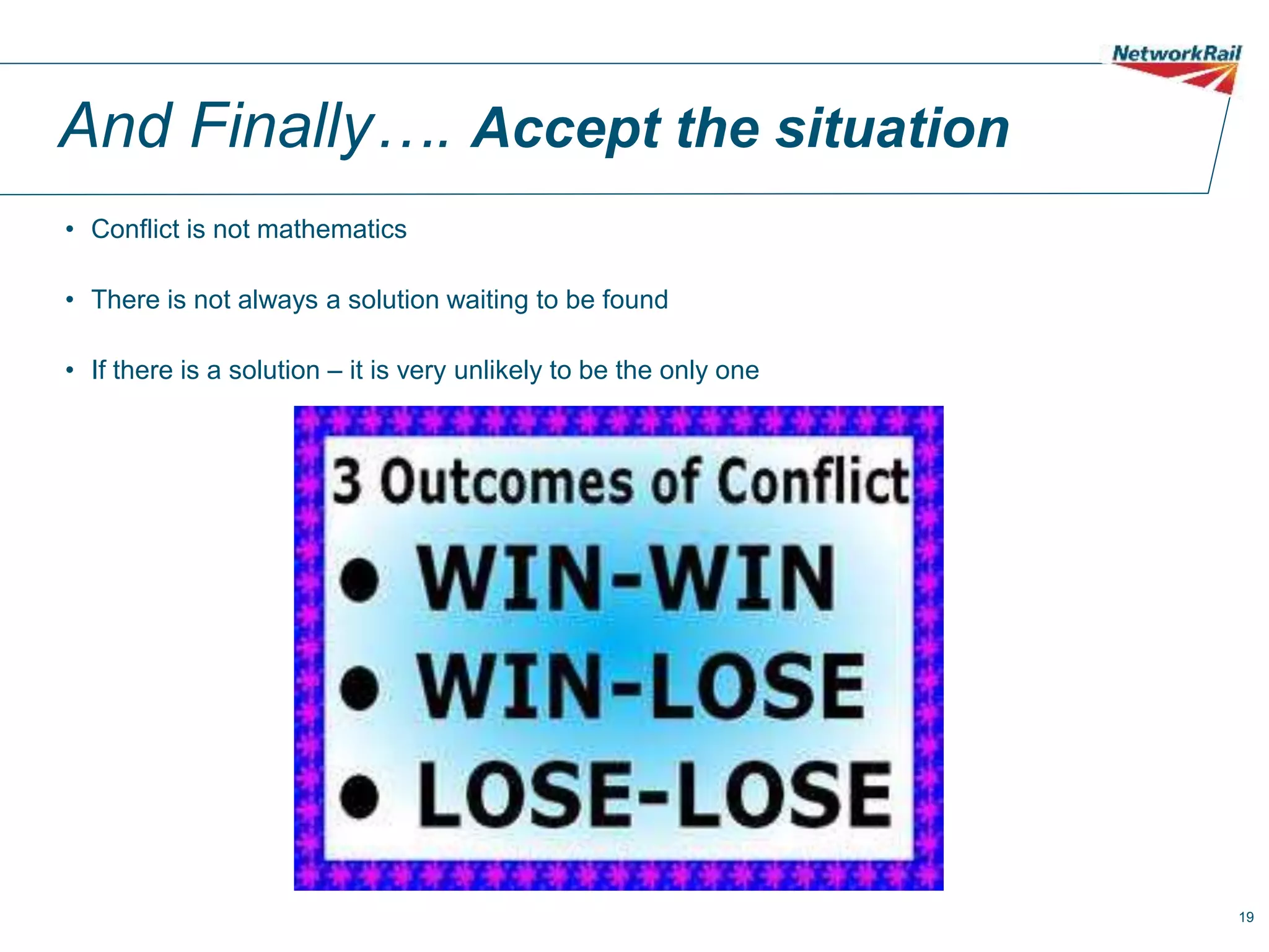 19
And Finally…. Accept the situation
• Conflict is not mathematics
• There is not always a solution waiting to be found
• If there is a solution – it is very unlikely to be the only one
 