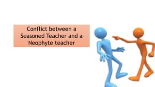 Conflict between a
Seasoned Teacher and a
Neophyte teacher
 