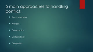 5 main approaches to handling
conflict.
 Accommodator
 Avoider
 Collaborator
 Compromiser
 Competitor
 
